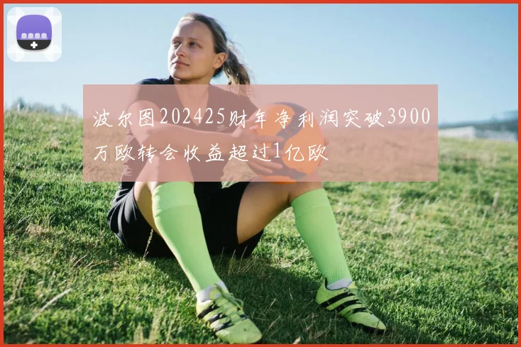 波尔图202425财年净利润突破3900万欧转会收益超过1亿欧