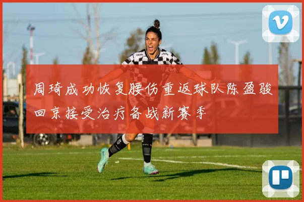 周琦成功恢复腰伤重返球队陈盈骏回京接受治疗备战新赛季