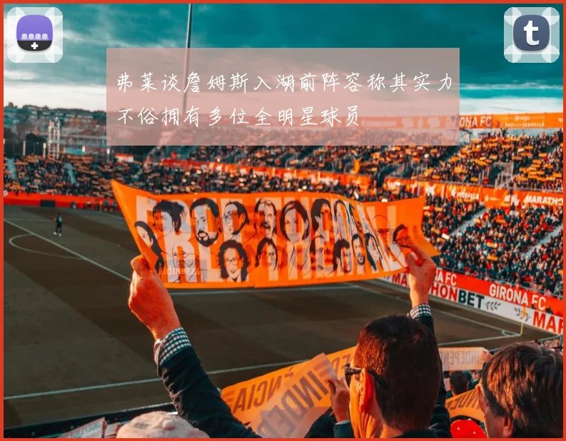 弗莱谈詹姆斯入湖前阵容称其实力不俗拥有多位全明星球员