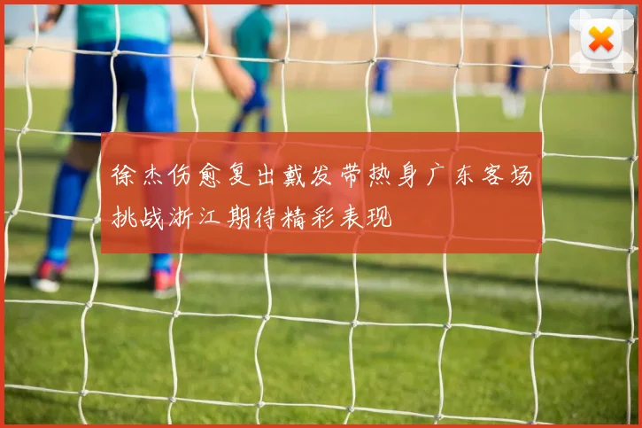 徐杰伤愈复出戴发带热身广东客场挑战浙江期待精彩表现