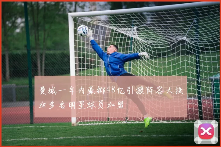 曼城一年内豪掷48亿引援阵容大换血多名明星球员加盟