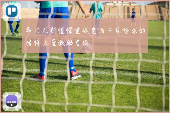 希门尼斯憧憬重返皇马卡瓦哈尔的榜样力量激励着我