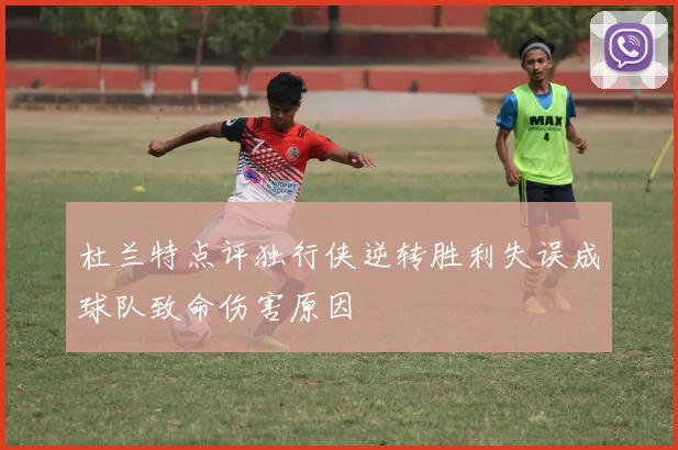 杜兰特点评独行侠逆转胜利失误成球队致命伤害原因