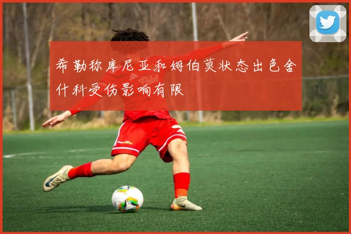 希勒称库尼亚和姆伯莫状态出色舍什科受伤影响有限