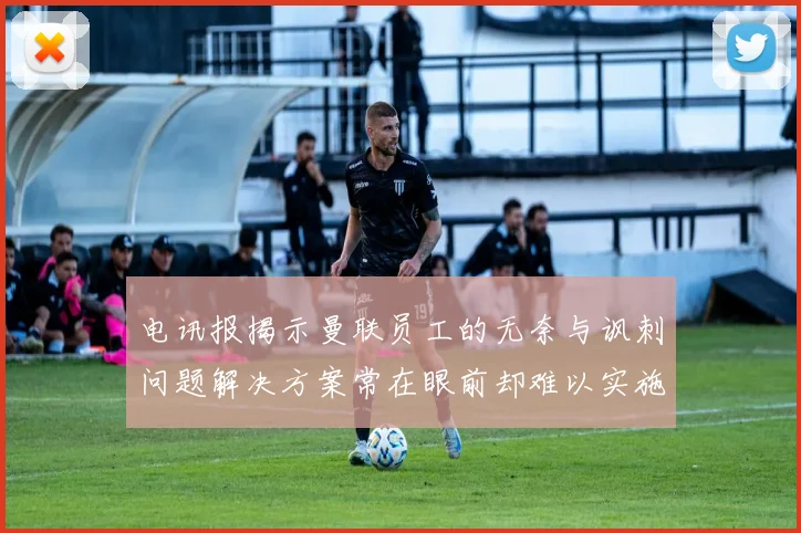 电讯报揭示曼联员工的无奈与讽刺问题解决方案常在眼前却难以实施