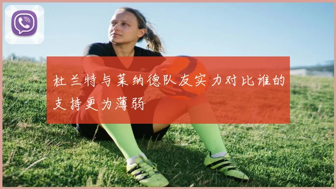 杜兰特与莱纳德队友实力对比谁的支持更为薄弱