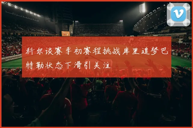 科尔谈赛季初赛程挑战库里追梦巴特勒状态下滑引关注