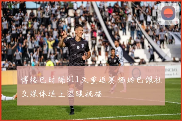 博格巴时隔811天重返赛场姆巴佩社交媒体送上温暖祝福