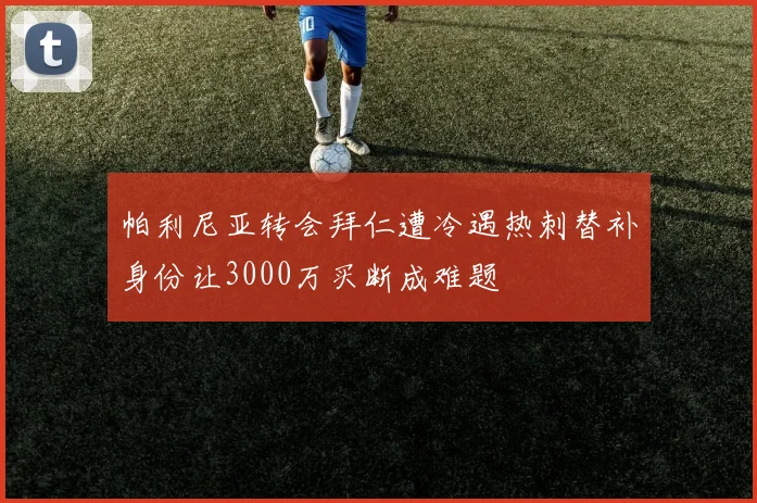 帕利尼亚转会拜仁遭冷遇热刺替补身份让3000万买断成难题