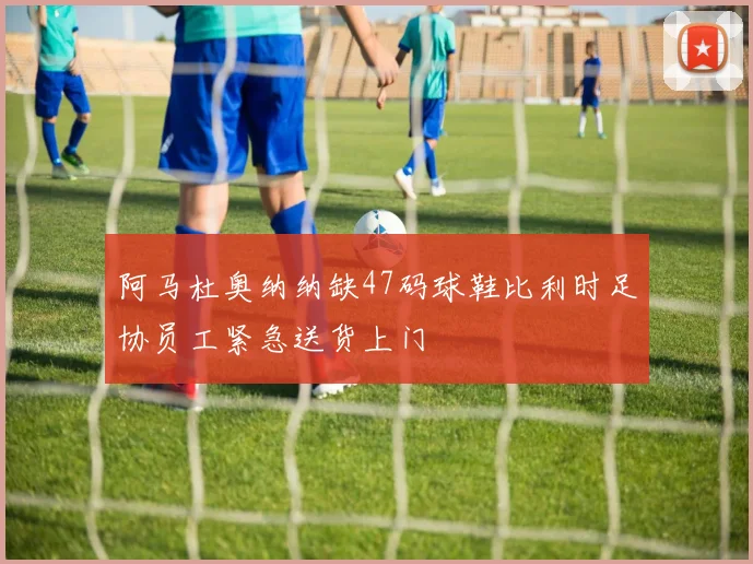 阿马杜奥纳纳缺47码球鞋比利时足协员工紧急送货上门