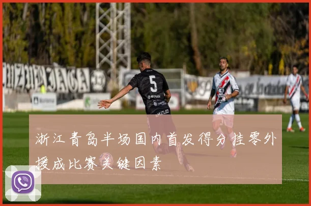 浙江青岛半场国内首发得分挂零外援成比赛关键因素