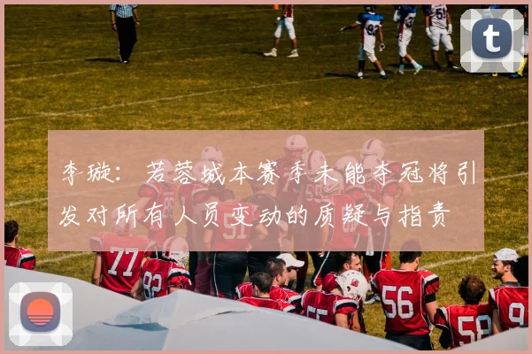 李璇：若蓉城本赛季未能夺冠将引发对所有人员变动的质疑与指责