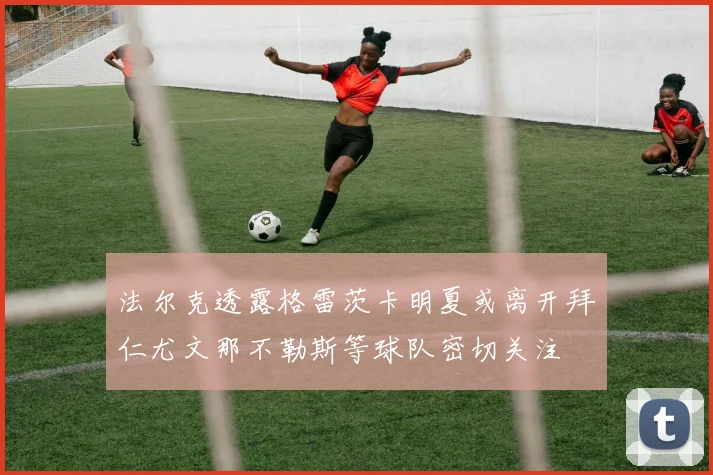 法尔克透露格雷茨卡明夏或离开拜仁尤文那不勒斯等球队密切关注