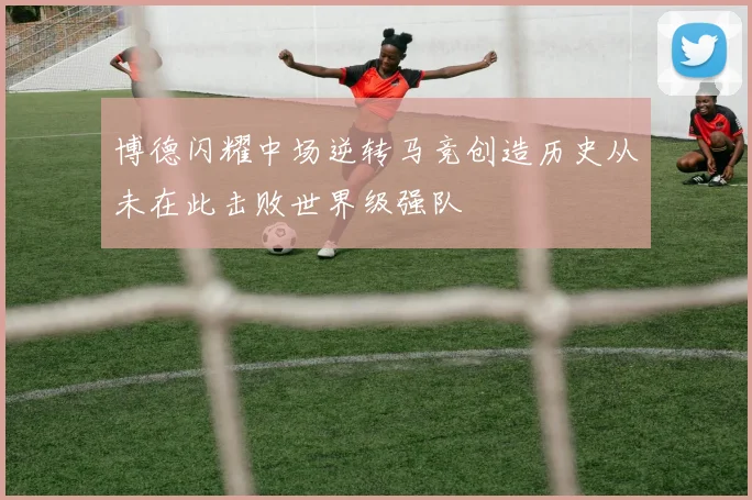 博德闪耀中场逆转马竞创造历史从未在此击败世界级强队