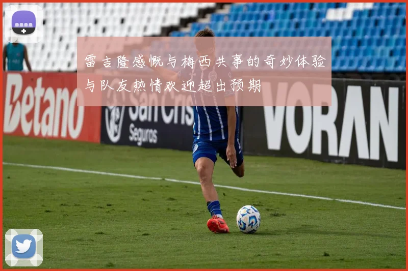 雷吉隆感慨与梅西共事的奇妙体验与队友热情欢迎超出预期