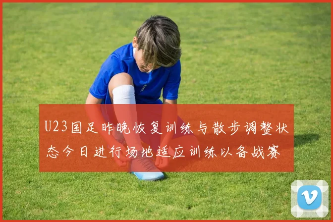 U23国足昨晚恢复训练与散步调整状态今日进行场地适应训练以备战赛事