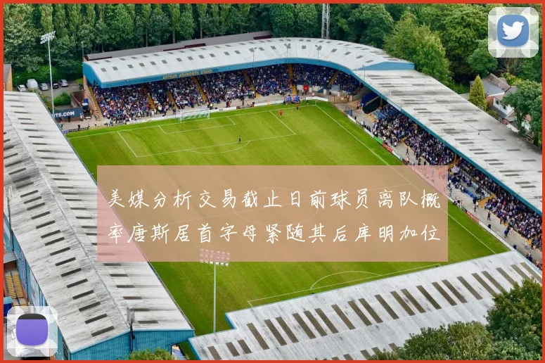 美媒分析交易截止日前球员离队概率唐斯居首字母紧随其后库明加位列第三