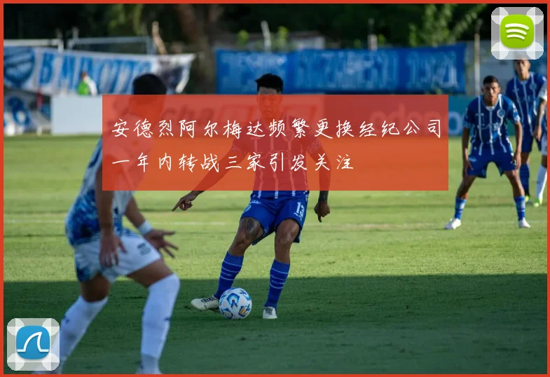 安德烈阿尔梅达频繁更换经纪公司一年内转战三家引发关注