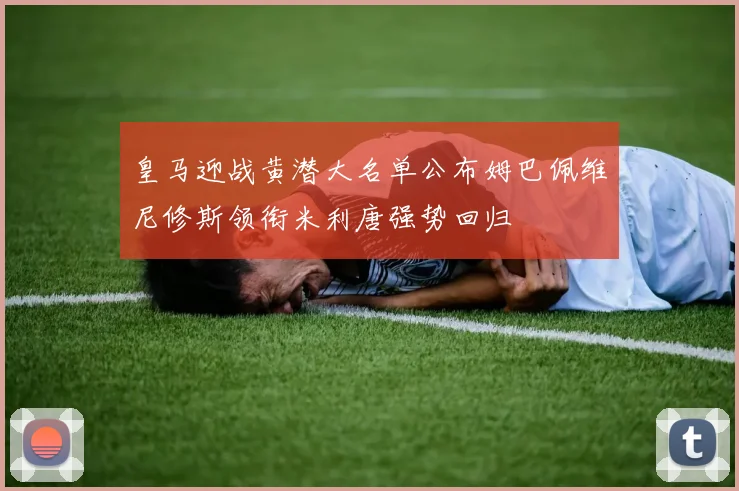 皇马迎战黄潜大名单公布姆巴佩维尼修斯领衔米利唐强势回归