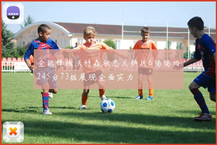 全能锋线沃特森状态火热近6场场均245分73板展现全面实力