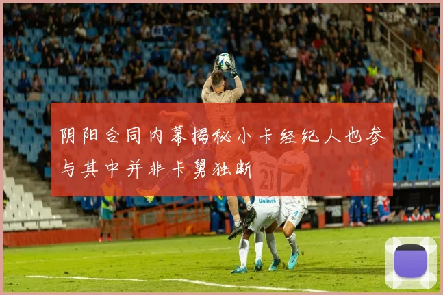 阴阳合同内幕揭秘小卡经纪人也参与其中并非卡舅独断