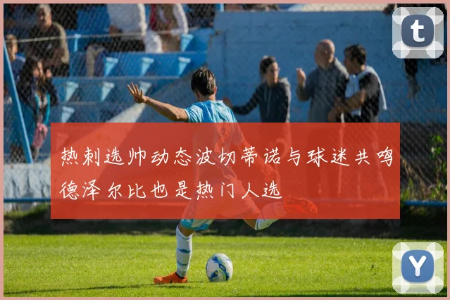 热刺选帅动态波切蒂诺与球迷共鸣德泽尔比也是热门人选