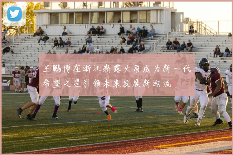 王鹏博在浙江崭露头角成为新一代希望之星引领未来发展新潮流