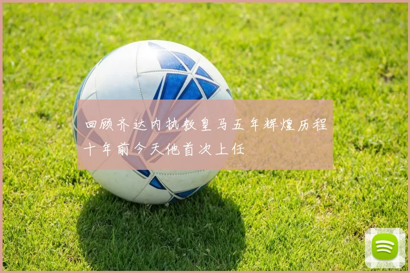 回顾齐达内执教皇马五年辉煌历程十年前今天他首次上任