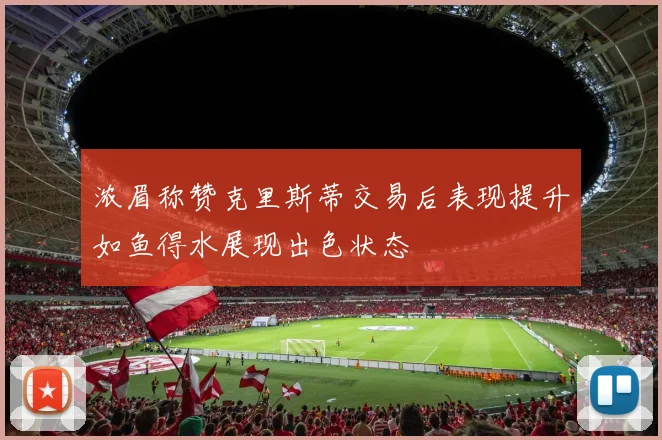 浓眉称赞克里斯蒂交易后表现提升如鱼得水展现出色状态