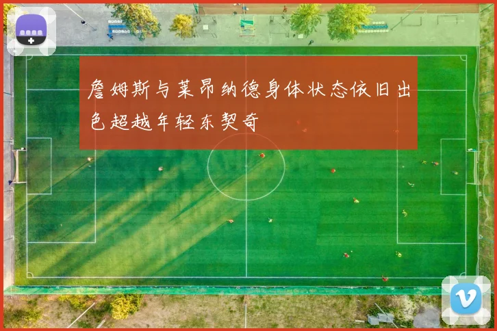 詹姆斯与莱昂纳德身体状态依旧出色超越年轻东契奇