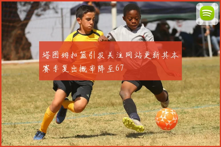 塔图姆扣篮引发关注网站更新其本赛季复出概率降至67