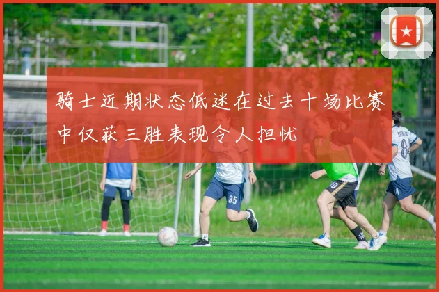 骑士近期状态低迷在过去十场比赛中仅获三胜表现令人担忧