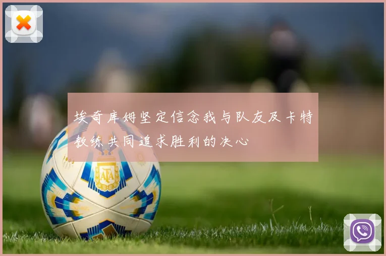 埃奇库姆坚定信念我与队友及卡特教练共同追求胜利的决心