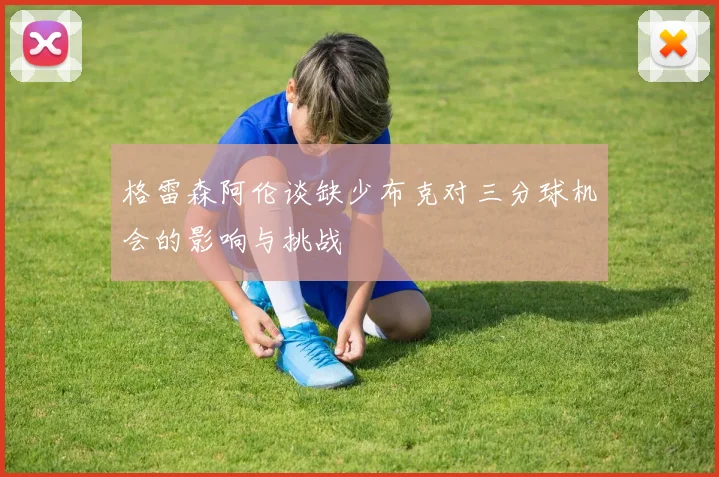 格雷森阿伦谈缺少布克对三分球机会的影响与挑战