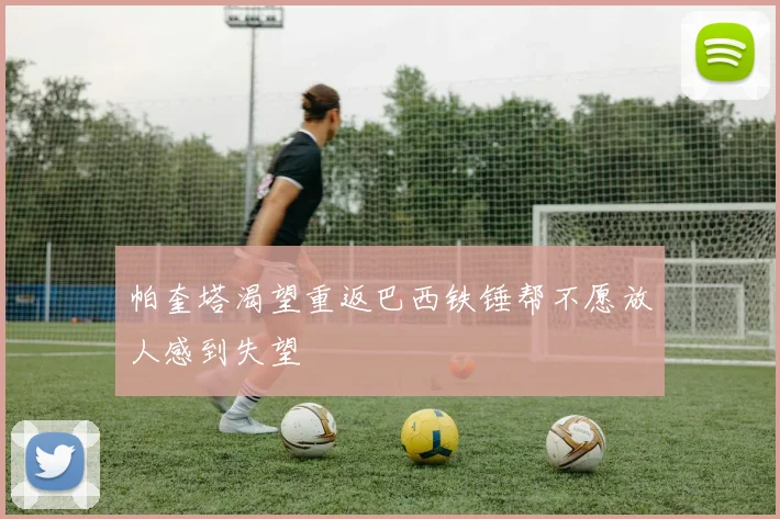 帕奎塔渴望重返巴西铁锤帮不愿放人感到失望