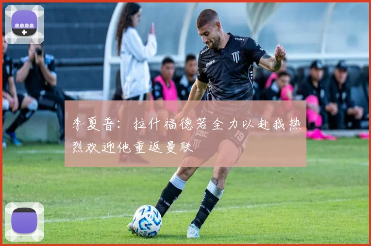 李夏普：拉什福德若全力以赴我热烈欢迎他重返曼联