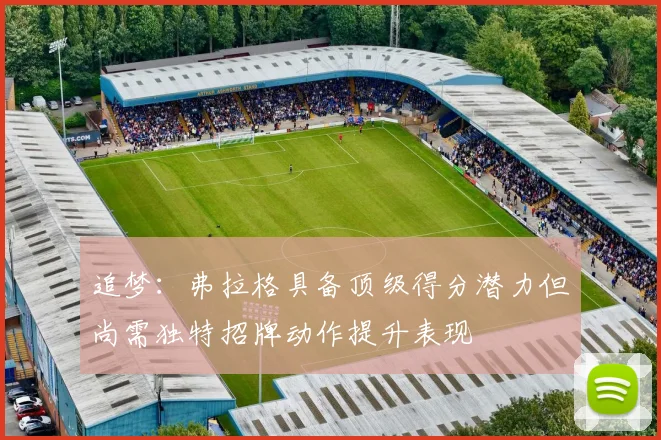 追梦：弗拉格具备顶级得分潜力但尚需独特招牌动作提升表现