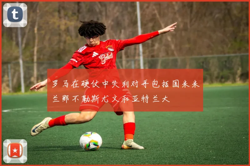 罗马在硬仗中失利对手包括国米米兰那不勒斯尤文和亚特兰大