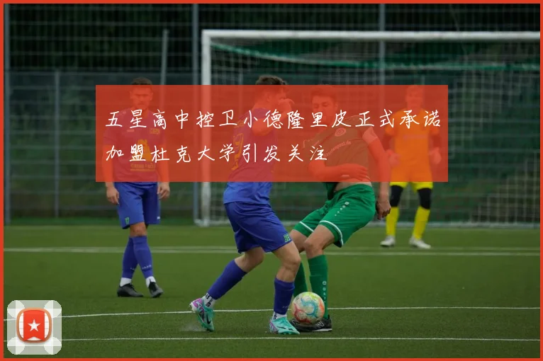 五星高中控卫小德隆里皮正式承诺加盟杜克大学引发关注