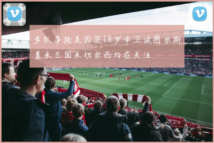 多队争抢美因茨18岁中卫波图尔斯基米兰国米切尔西均在关注
