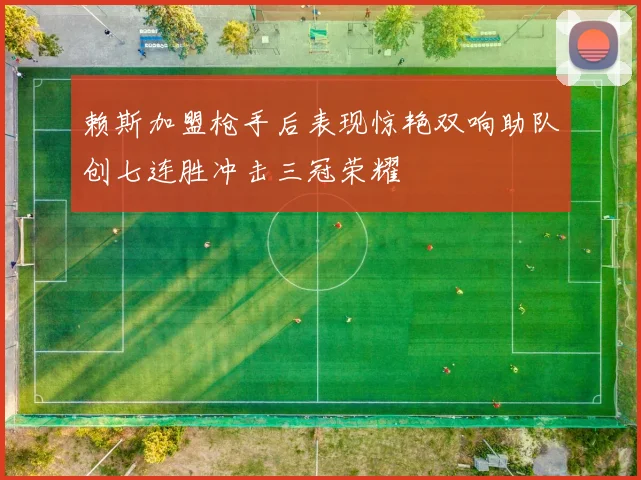 赖斯加盟枪手后表现惊艳双响助队创七连胜冲击三冠荣耀