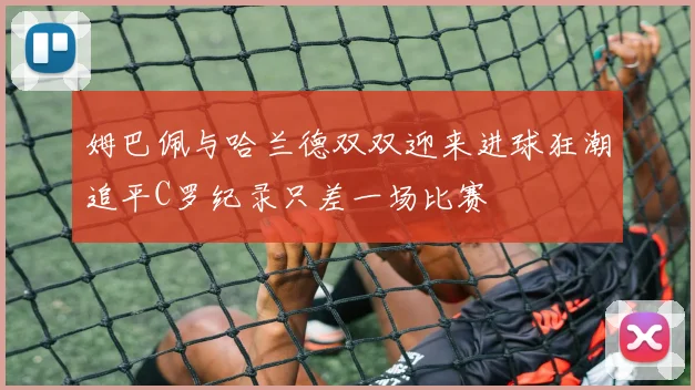 姆巴佩与哈兰德双双迎来进球狂潮追平C罗纪录只差一场比赛